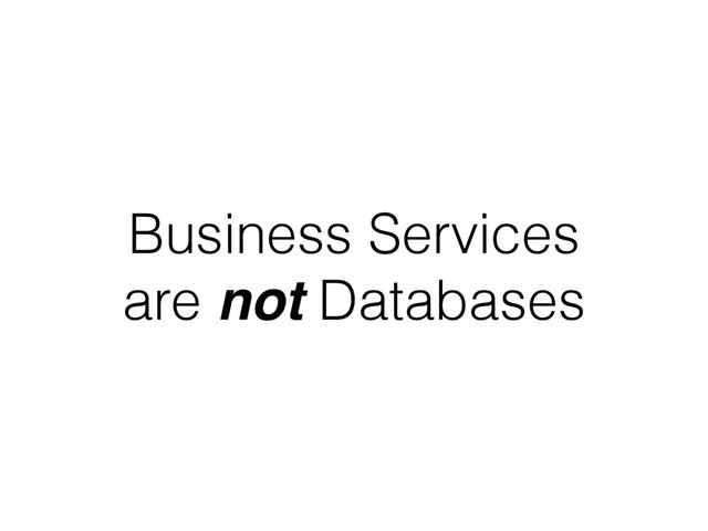 Business Services
are not Databases
