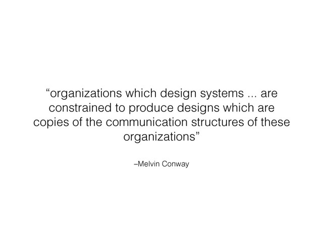 –Melvin Conway
“organizations which design systems ... are
constrained to produce designs which are
copies of the communication structures of these
organizations”

