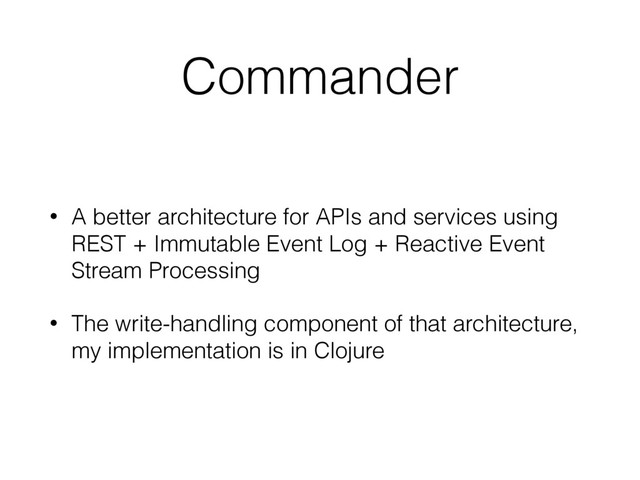 Commander
• A better architecture for APIs and services using
REST + Immutable Event Log + Reactive Event
Stream Processing
• The write-handling component of that architecture,
my implementation is in Clojure
