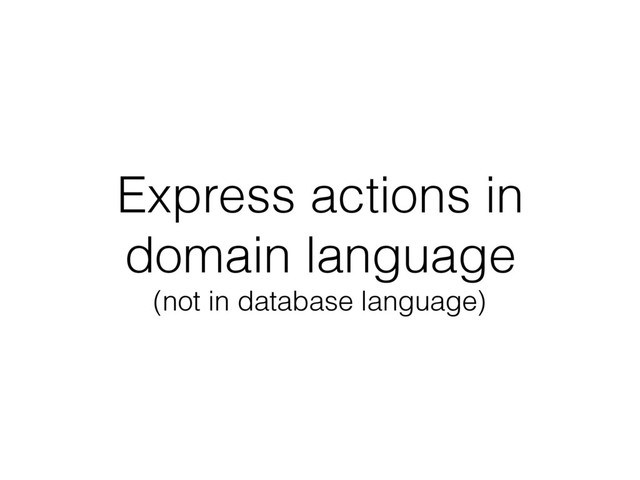 Express actions in
domain language
(not in database language)
