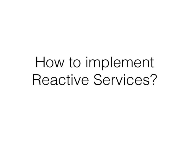How to implement
Reactive Services?
