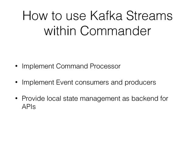 How to use Kafka Streams
within Commander
• Implement Command Processor
• Implement Event consumers and producers
• Provide local state management as backend for
APIs
