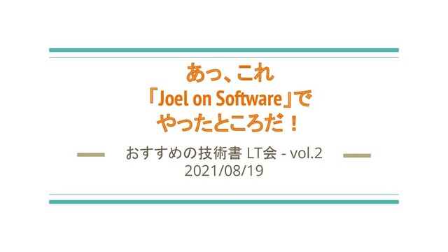 あっ、これ
「Joel on Software」で
やったところだ！
おすすめの技術書 LT会 - vol.2
2021/08/19
