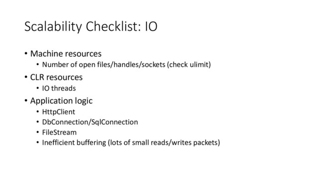 Scalability Checklist: IO
• Machine resources
• Number of open files/handles/sockets (check ulimit)
• CLR resources
• IO threads
• Application logic
• HttpClient
• DbConnection/SqlConnection
• FileStream
• Inefficient buffering (lots of small reads/writes packets)
