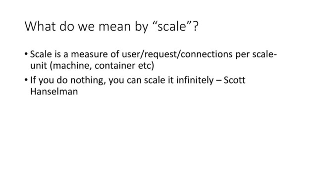 What do we mean by “scale”?
• Scale is a measure of user/request/connections per scale-
unit (machine, container etc)
• If you do nothing, you can scale it infinitely – Scott
Hanselman
