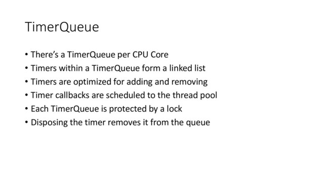 TimerQueue
• There’s a TimerQueue per CPU Core
• Timers within a TimerQueue form a linked list
• Timers are optimized for adding and removing
• Timer callbacks are scheduled to the thread pool
• Each TimerQueue is protected by a lock
• Disposing the timer removes it from the queue
