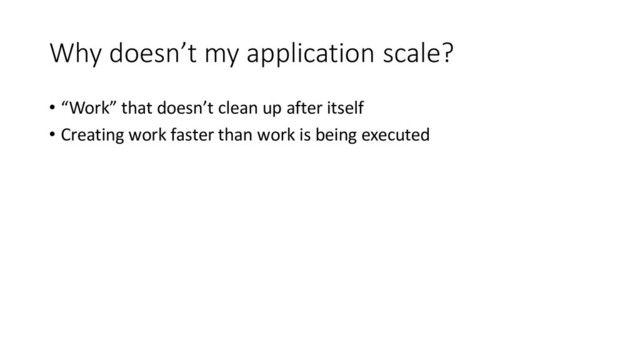 Why doesn’t my application scale?
• “Work” that doesn’t clean up after itself
• Creating work faster than work is being executed
