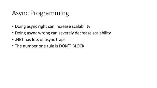 Async Programming
• Doing async right can increase scalability
• Doing async wrong can severely decrease scalability
• .NET has lots of async traps
• The number one rule is DON’T BLOCK
