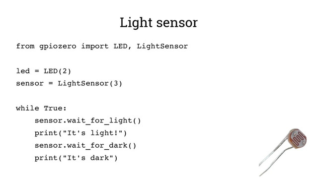 Light sensor
from gpiozero import LED, LightSensor
led = LED(2)
sensor = LightSensor(3)
while True:
sensor.wait_for_light()
print("It's light!")
sensor.wait_for_dark()
print("It's dark")
