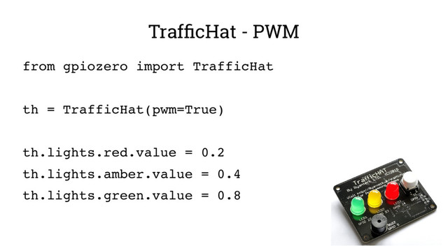 TrafficHat - PWM
from gpiozero import TrafficHat
th = TrafficHat(pwm=True)
th.lights.red.value = 0.2
th.lights.amber.value = 0.4
th.lights.green.value = 0.8
