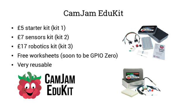 CamJam EduKit
●
£5 starter kit (kit 1)
●
£7 sensors kit (kit 2)
●
£17 robotics kit (kit 3)
●
Free worksheets (soon to be GPIO Zero)
●
Very reusable
