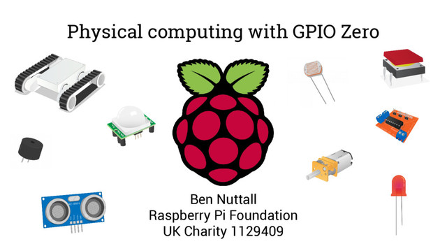 Physical computing with GPIO Zero
Ben Nuttall
Raspberry Pi Foundation
UK Charity 1129409
