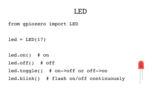 LED
from gpiozero import LED
led = LED(17)
led.on() # on
led.off() # off
led.toggle() # on­>off or off­>on
led.blink() # flash on/off continuously
