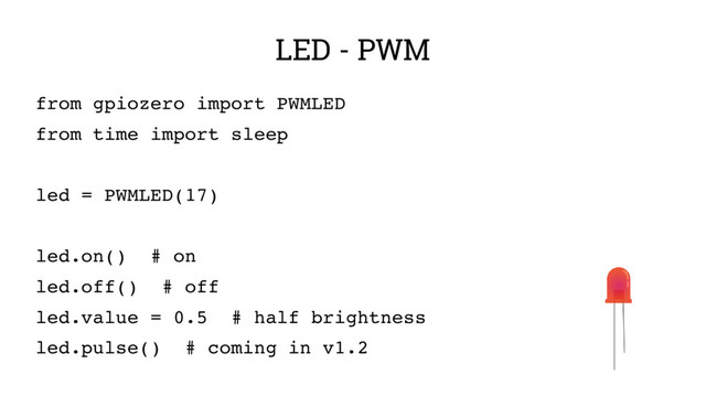 LED - PWM
from gpiozero import PWMLED
from time import sleep
led = PWMLED(17)
led.on() # on
led.off() # off
led.value = 0.5 # half brightness
led.pulse() # coming in v1.2
