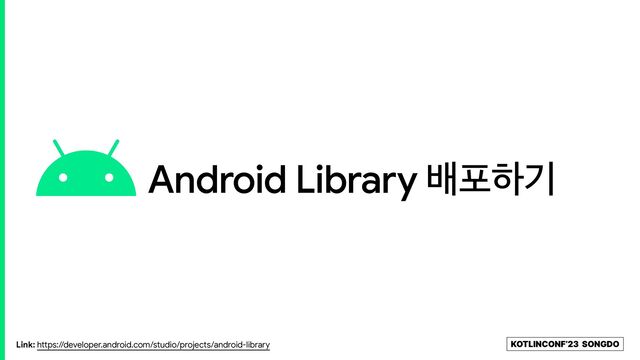 KOTLINCONF’23 SONGDO
Android Library ߓನೞӝ
Link: https://developer.android.com/studio/projects/android-library
