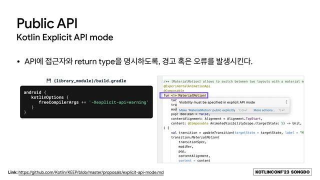 KOTLINCONF’23 SONGDO
• APIী ੽Ӕ੗৬ return typeਸ ݺदೞب۾, ҃Ҋ ഑਷ য়ܨܳ ߊࢤदఅ׮.
Public API
Kotlin Explicit API mode
💾 {library_module}/build.gradle
android {


kotlinOptions {


freeCompilerArgs += '-Xexplicit-api=warning'


}


}
Link: https://github.com/Kotlin/KEEP/blob/master/proposals/explicit-api-mode.md
