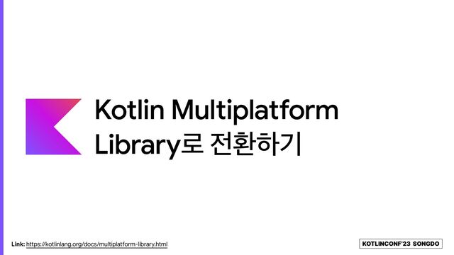 KOTLINCONF’23 SONGDO
Kotlin Multiplatform

Library۽ ੹ജೞӝ
Link: https://kotlinlang.org/docs/multiplatform-library.html
