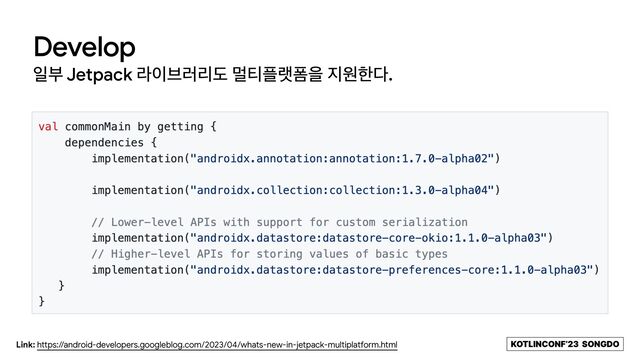 KOTLINCONF’23 SONGDO
Develop
ੌࠗ Jetpack ۄ੉࠳۞ܻب ݣ౭೒ۖಬਸ ૑ਗೠ׮.
Link: https://android-developers.googleblog.com/2023/04/whats-new-in-jetpack-multiplatform.html
