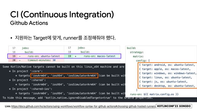 KOTLINCONF’23 SONGDO
Github Actions
• ૑ਗೞח Targetী ݏѱ, runnerܳ ઑ੿೧઻ঠ ೮׮.
Link: https://docs.github.com/ko/actions/using-workflows/workflow-syntax-for-github-actions#choosing-github-hosted-runners
CI (Continuous Integration)
