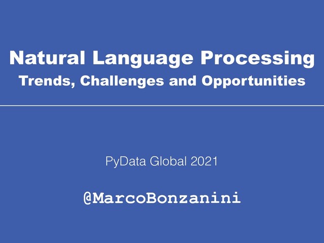 Natural Language Processing
Trends, Challenges and Opportunities
@MarcoBonzanini
PyData Global 2021
