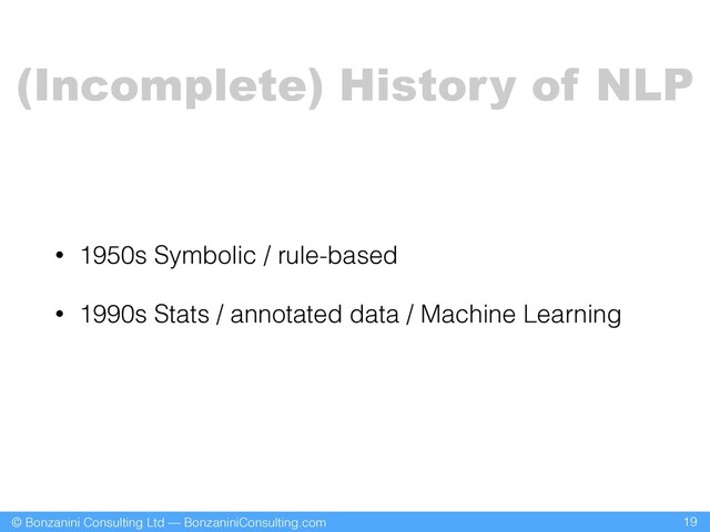 © Bonzanini Consulting Ltd — BonzaniniConsulting.com
• 1950s Symbolic / rule-based
• 1990s Stats / annotated data / Machine Learning
19
(Incomplete) History of NLP
