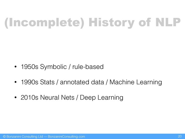 © Bonzanini Consulting Ltd — BonzaniniConsulting.com
• 1950s Symbolic / rule-based
• 1990s Stats / annotated data / Machine Learning
• 2010s Neural Nets / Deep Learning
20
(Incomplete) History of NLP

