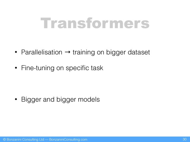© Bonzanini Consulting Ltd — BonzaniniConsulting.com
Transformers
• Parallelisation → training on bigger dataset
• Fine-tuning on speciﬁc task
• Bigger and bigger models
30
