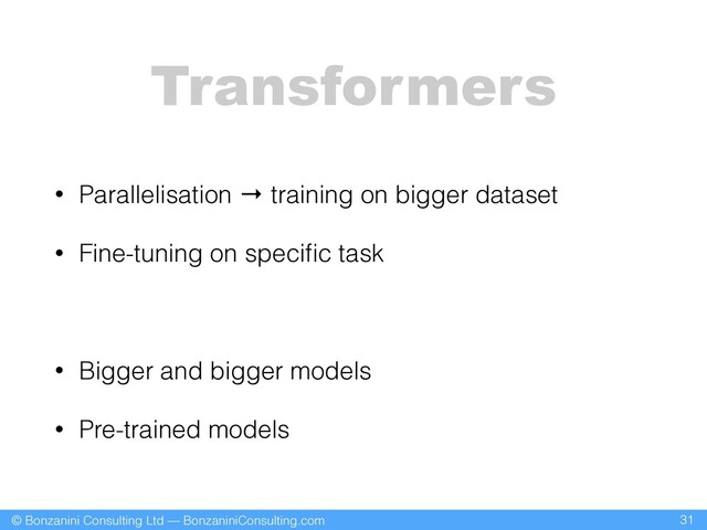 © Bonzanini Consulting Ltd — BonzaniniConsulting.com
Transformers
• Parallelisation → training on bigger dataset
• Fine-tuning on speciﬁc task
• Bigger and bigger models
• Pre-trained models
31
