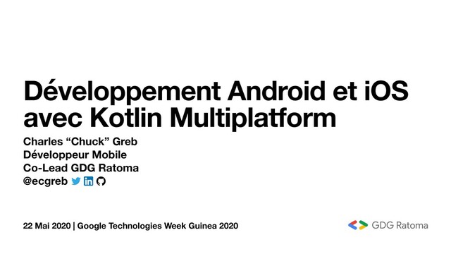 22 Mai 2020 | Google Technologies Week Guinea 2020
Développement Android et iOS
avec Kotlin Multiplatform
Charles “Chuck” Greb
Développeur Mobile
Co-Lead GDG Ratoma
@ecgreb
