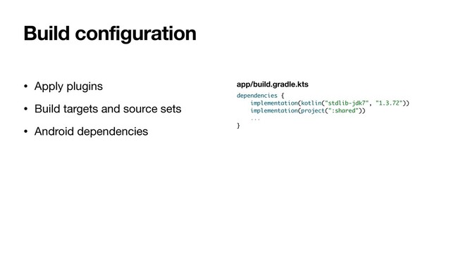 • Apply plugins

• Build targets and source sets

• Android dependencies

• iOS dependencies
Build configuration
dependencies {
implementation(kotlin("stdlib-jdk7", "1.3.72"))
implementation(project(":shared"))
...
}
app/build.gradle.kts
