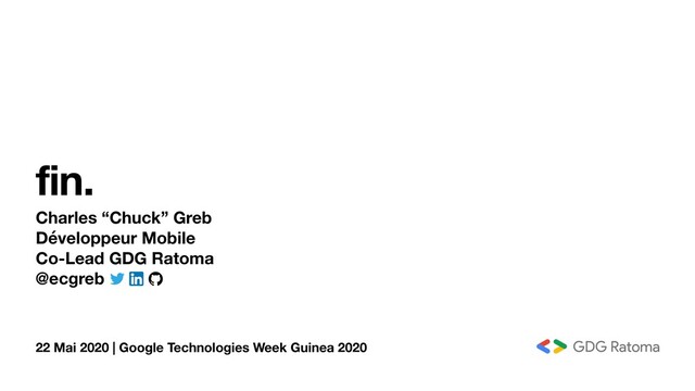 22 Mai 2020 | Google Technologies Week Guinea 2020
fin.
Charles “Chuck” Greb
Développeur Mobile
Co-Lead GDG Ratoma
@ecgreb
