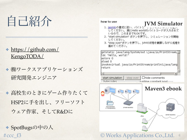 © Works Applications Co.,Ltd.
#ccc_f3
ࣗݾ঺հ
✤ https://github.com/
KengoTODA/
✤ ᷂ϫʔΫεΞϓϦέʔγϣϯζ 
ݚڀ։ൃΤϯδχΞ
✤ ߴߍੜͷͱ͖ʹήʔϜ࡞Γͨͯ͘ 
HSP2ʹखΛग़͠ɺϑϦʔιϑτ
΢ΣΞ࡞Ոɺͦͯ͠R&Dʹ
✤ SpotBugsͷதͷਓ
JVM Simulator
Maven3 ebook
4

