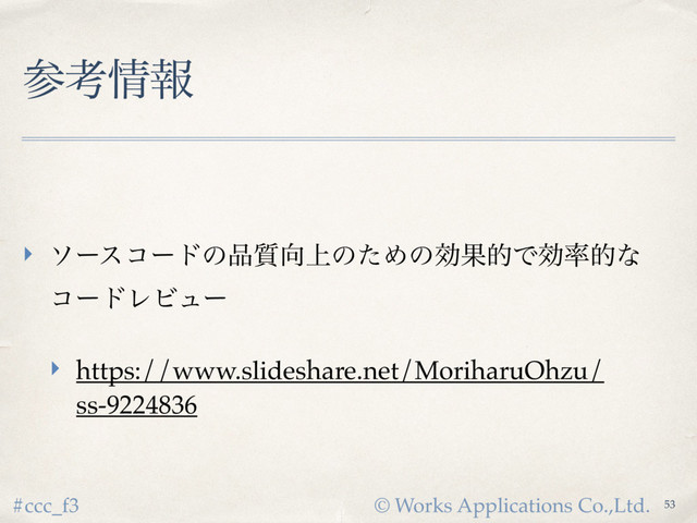 © Works Applications Co.,Ltd.
#ccc_f3
ࢀߟ৘ใ
‣ ιʔείʔυͷ඼࣭޲্ͷͨΊͷޮՌతͰޮ཰తͳ 
ίʔυϨϏϡʔ
‣ https://www.slideshare.net/MoriharuOhzu/
ss-9224836
53
