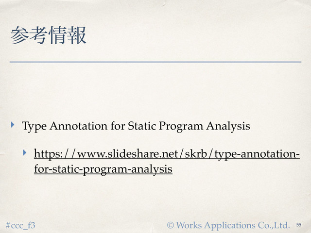 © Works Applications Co.,Ltd.
#ccc_f3
ࢀߟ৘ใ
‣ Type Annotation for Static Program Analysis
‣ https://www.slideshare.net/skrb/type-annotation-
for-static-program-analysis
55
