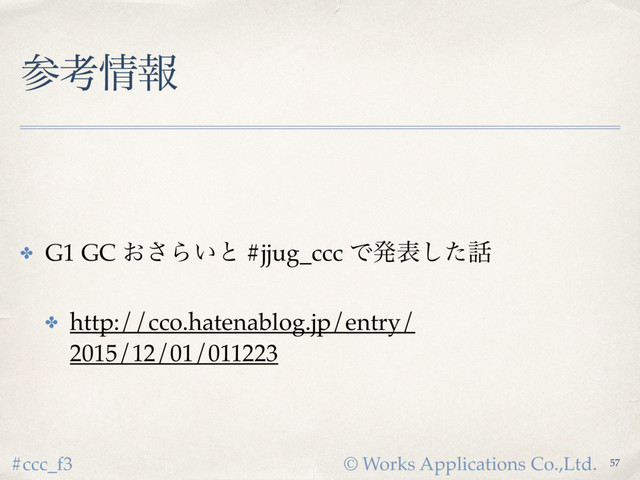 © Works Applications Co.,Ltd.
#ccc_f3
ࢀߟ৘ใ
✤ G1 GC ͓͞Β͍ͱ #jjug_ccc Ͱൃදͨ͠࿩
✤ http://cco.hatenablog.jp/entry/
2015/12/01/011223
57
