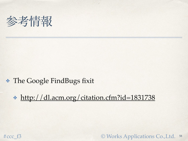 © Works Applications Co.,Ltd.
#ccc_f3
ࢀߟ৘ใ
✤ The Google FindBugs ﬁxit
✤ http://dl.acm.org/citation.cfm?id=1831738
58
