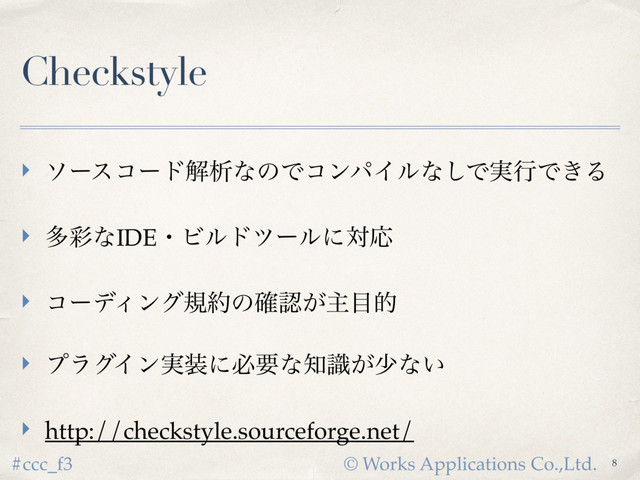© Works Applications Co.,Ltd.
#ccc_f3
Checkstyle
‣ ιʔείʔυղੳͳͷͰίϯύΠϧͳ͠Ͱ࣮ߦͰ͖Δ
‣ ଟ࠼ͳIDEɾϏϧυπʔϧʹରԠ
‣ ίʔσΟϯάن໿ͷ֬ೝ͕ओ໨త
‣ ϓϥάΠϯ࣮૷ʹඞཁͳ஌͕ࣝগͳ͍
‣ http://checkstyle.sourceforge.net/
8

