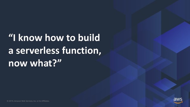 © 2019, Amazon Web Services, Inc. or its Affiliates.
“I know how to build
a serverless function,
now what?”
