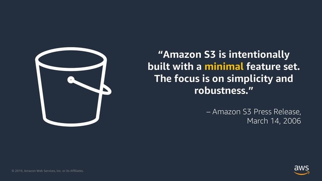 © 2019, Amazon Web Services, Inc. or its Affiliates.
“Amazon S3 is intentionally
built with a minimal feature set.
The focus is on simplicity and
robustness.”
– Amazon S3 Press Release,
March 14, 2006
