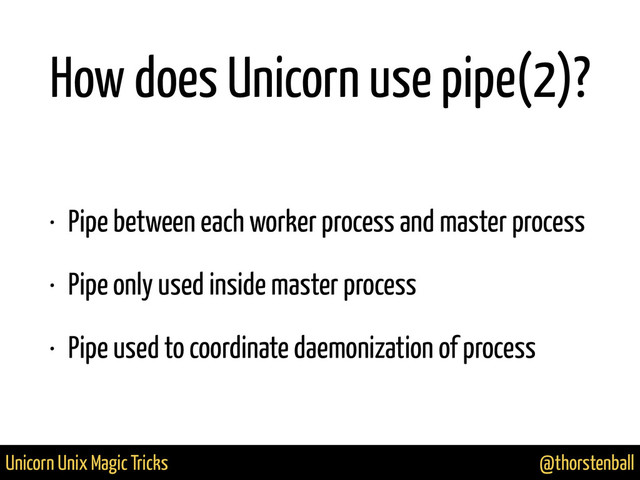 @thorstenball
Unicorn Unix Magic Tricks
How does Unicorn use pipe(2)?
• Pipe between each worker process and master process
• Pipe only used inside master process
• Pipe used to coordinate daemonization of process
