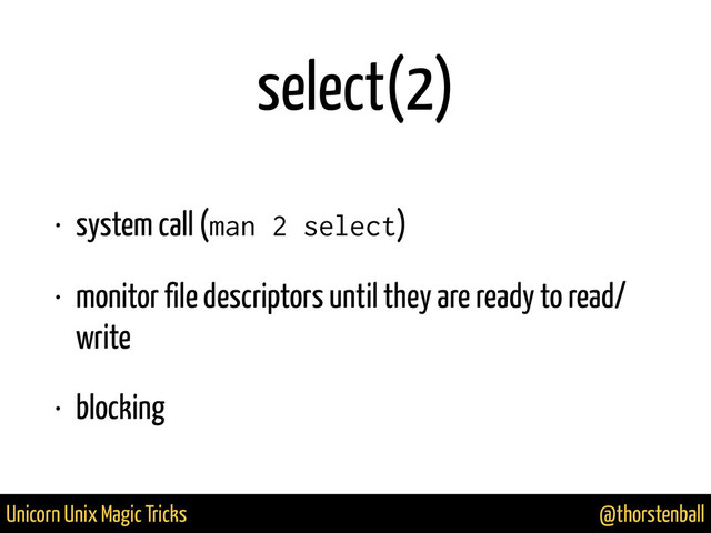@thorstenball
Unicorn Unix Magic Tricks
select(2)
• system call (man 2 select)
• monitor file descriptors until they are ready to read/
write
• blocking
