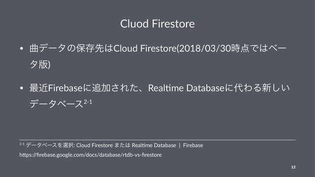 Cluod Firestore
• ۂσʔλͷอଘઌ͸Cloud Firestore(2018/03/30࣌఺Ͱ͸ϕʔ
λ൛)
• ࠷ۙFirebaseʹ௥Ճ͞ΕͨɺReal9me Databaseʹ୅ΘΔ৽͍͠
σʔλϕʔε2-1
2-1 σʔλϕʔεΛબ୒: Cloud Firestore ·ͨ͸ Real3me Database | Firebase
h9ps:/
/ﬁrebase.google.com/docs/database/rtdb-vs-ﬁrestore
12

