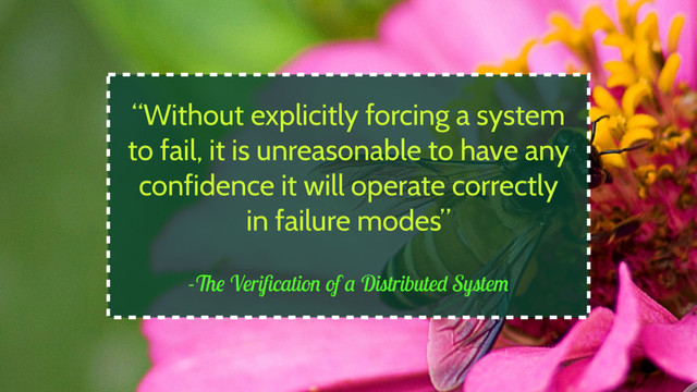 -The Veriﬁcation of a Distributed System
“Without explicitly forcing a system
to fail, it is unreasonable to have any
confidence it will operate correctly
in failure modes”
