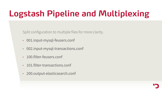 Logstash Pipeline and Multiplexing
Split configuration to multiple files for more clarity.
• 001.input-mysql-feusers.conf
• 002.input-mysql-transactions.conf
• 100.filter-feusers.conf
• 101.filter-transactions.conf
• 200.output-elasticsearch.conf
