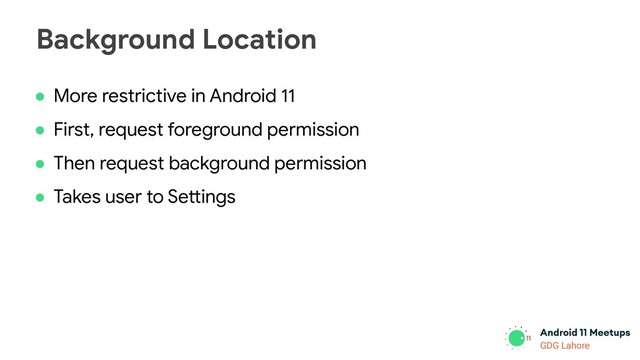 GDG Lahore
● More restrictive in Android 11
● First, request foreground permission
● Then request background permission
● Takes user to Settings
Background Location
