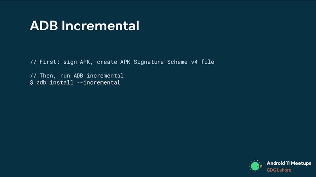 GDG Lahore
ADB Incremental
// First: sign APK, create APK Signature Scheme v4 file
// Then, run ADB incremental
$ adb install --incremental
