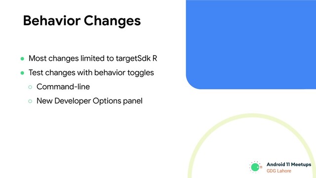 GDG Lahore
Behavior Changes
● Most changes limited to targetSdk R
● Test changes with behavior toggles
○ Command-line
○ New Developer Options panel
