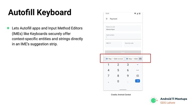 GDG Lahore
Credits: Android Central
Autoﬁll Keyboard
● Lets Autoﬁll apps and Input Method Editors
(IMEs) like Keyboards securely offer
context-speciﬁc entities and strings directly
in an IME’s suggestion strip.
