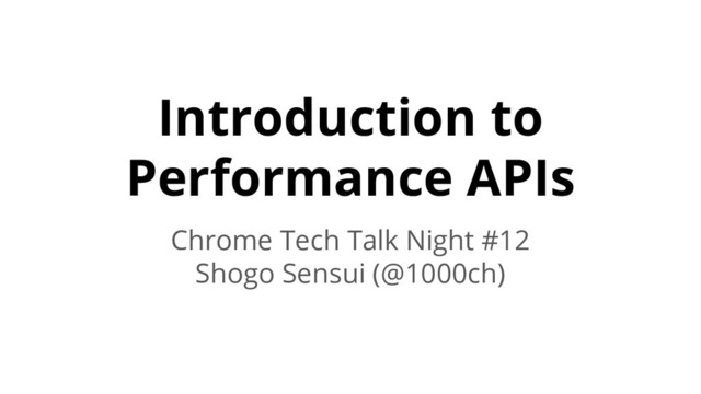 Introduction to
Performance APIs
Chrome Tech Talk Night #12
Shogo Sensui (@1000ch)
