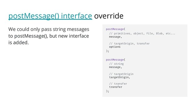 postMessage() interface override
We could only pass string messages
to postMessage(), but new interface
is added.
postMessage(
// primitives, object, File, Blob, etc...
message,
// targetOrigin, transfer
options
);
postMessage(
// string
message,
// targetOrigin
targetOrigin,
// transfer
transfer
);
